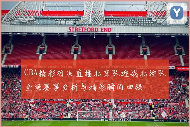 CBA精彩对决直播北京队迎战北控队全场赛事分析与精彩瞬间回顾