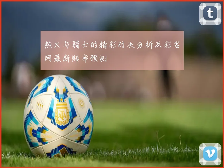 热火与骑士的精彩对决分析及彩客网最新赔率预测