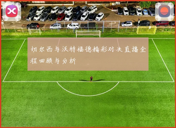 切尔西与沃特福德精彩对决直播全程回顾与分析