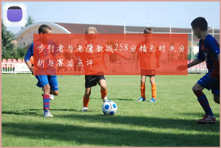 步行者与老鹰激战258分精彩对决分析与赛后点评