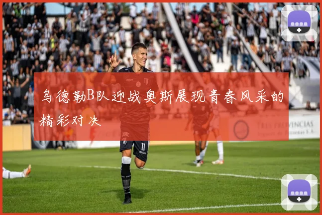 乌德勒B队迎战奥斯展现青春风采的精彩对决