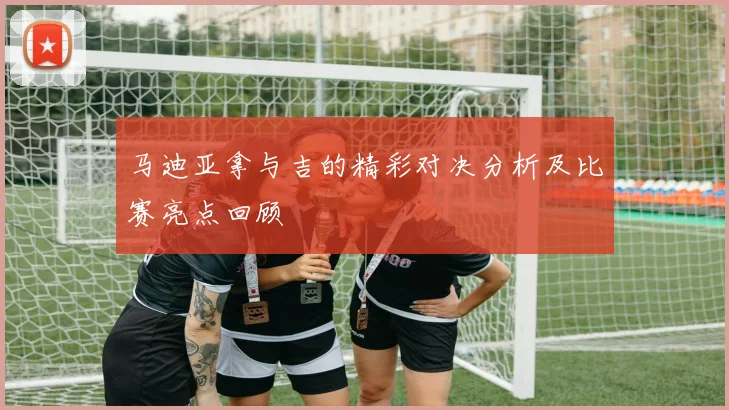 马迪亚拿与吉的精彩对决分析及比赛亮点回顾