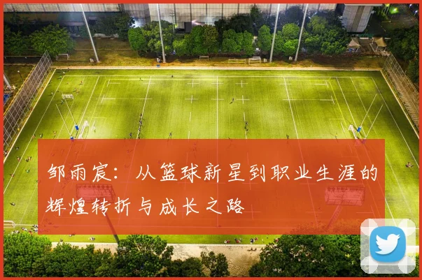 邹雨宸：从篮球新星到职业生涯的辉煌转折与成长之路