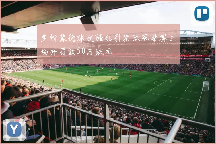 多特蒙德球迷骚乱引发欧冠禁赛三场并罚款50万欧元